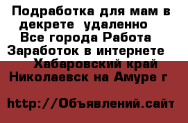 Подработка для мам в декрете (удаленно) - Все города Работа » Заработок в интернете   . Хабаровский край,Николаевск-на-Амуре г.